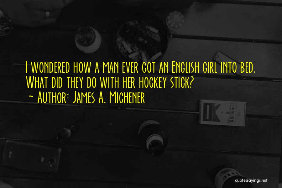James A. Michener Quotes: I Wondered How A Man Ever Got An English Girl Into Bed. What Did They Do With Her Hockey Stick?