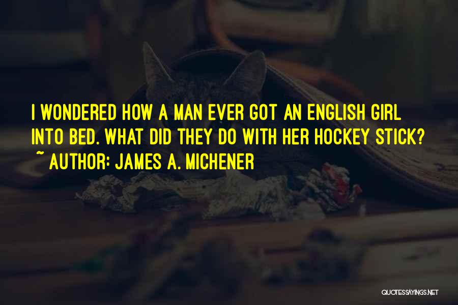 James A. Michener Quotes: I Wondered How A Man Ever Got An English Girl Into Bed. What Did They Do With Her Hockey Stick?