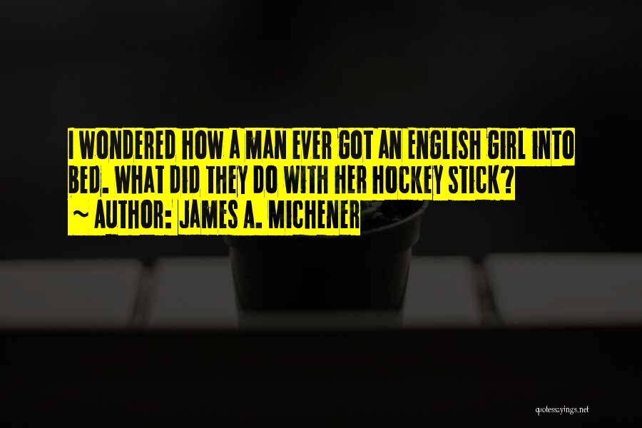 James A. Michener Quotes: I Wondered How A Man Ever Got An English Girl Into Bed. What Did They Do With Her Hockey Stick?