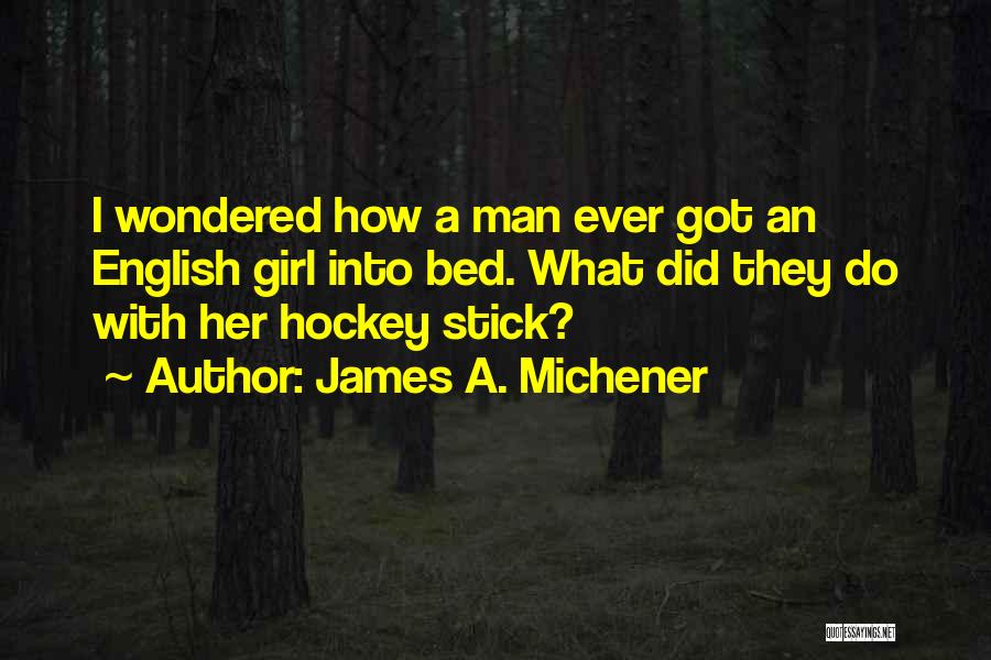 James A. Michener Quotes: I Wondered How A Man Ever Got An English Girl Into Bed. What Did They Do With Her Hockey Stick?