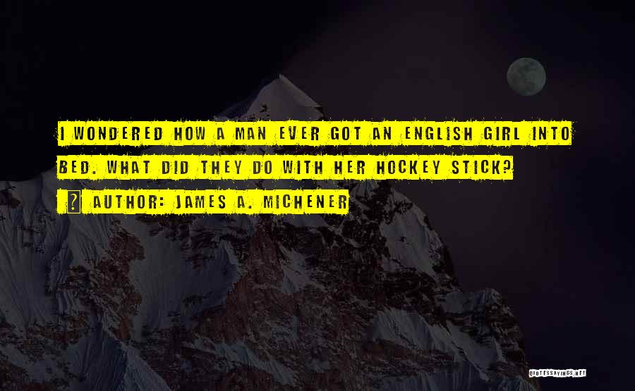 James A. Michener Quotes: I Wondered How A Man Ever Got An English Girl Into Bed. What Did They Do With Her Hockey Stick?
