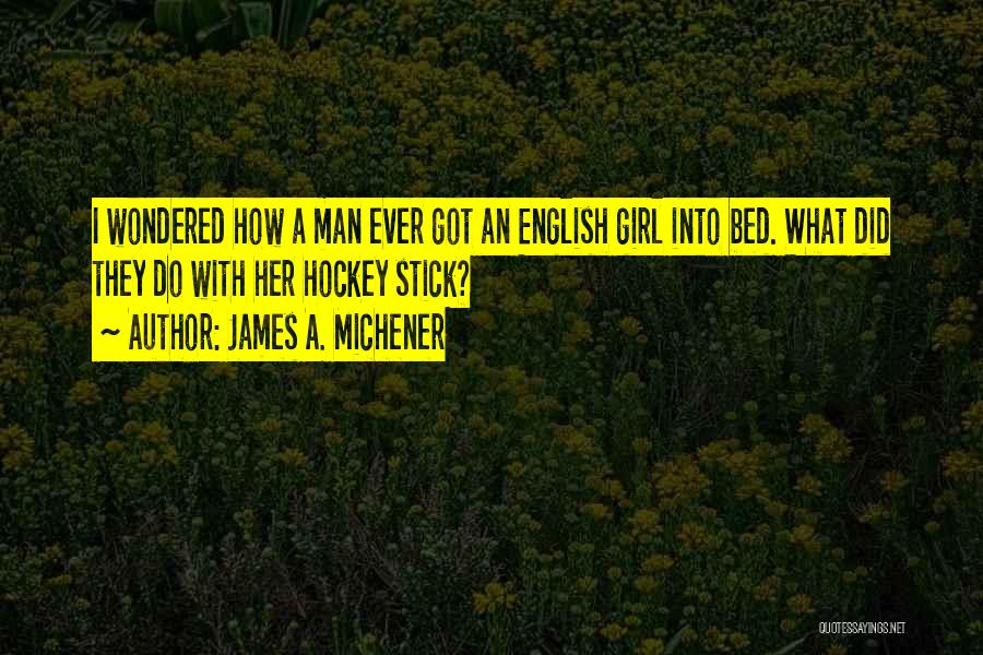 James A. Michener Quotes: I Wondered How A Man Ever Got An English Girl Into Bed. What Did They Do With Her Hockey Stick?