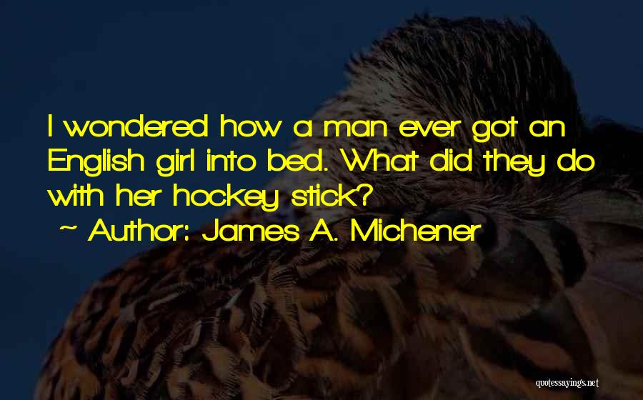 James A. Michener Quotes: I Wondered How A Man Ever Got An English Girl Into Bed. What Did They Do With Her Hockey Stick?