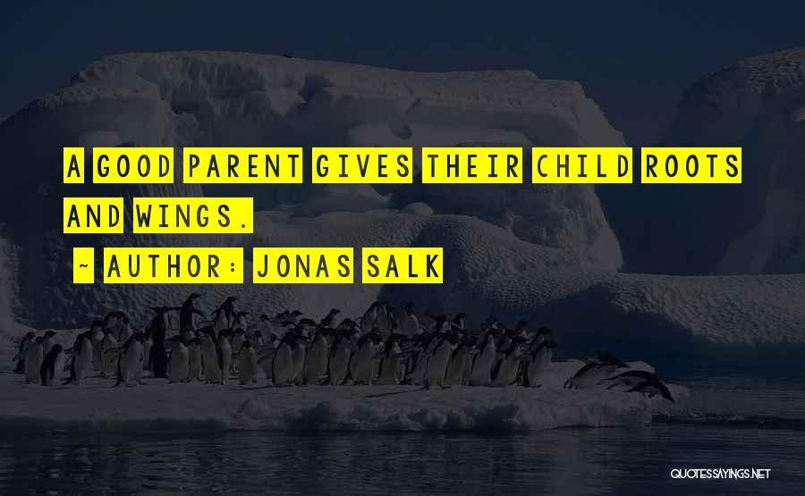 Jonas Salk Quotes: A Good Parent Gives Their Child Roots And Wings.
