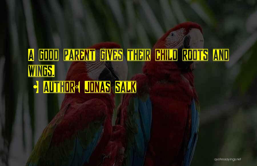 Jonas Salk Quotes: A Good Parent Gives Their Child Roots And Wings.