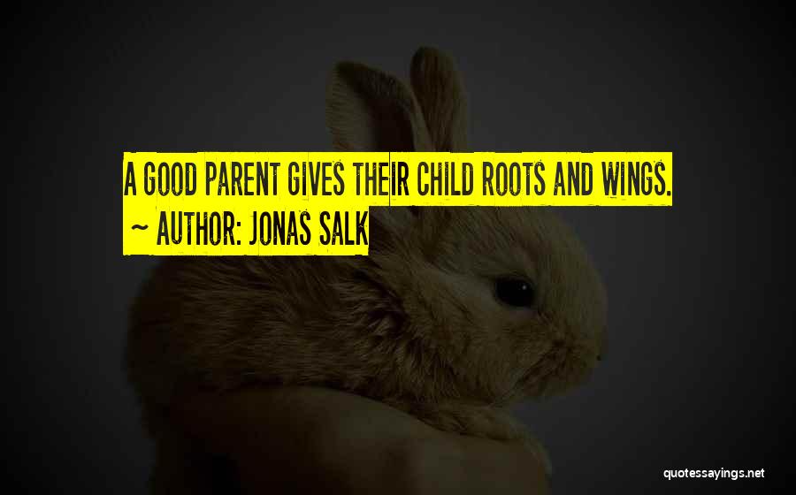 Jonas Salk Quotes: A Good Parent Gives Their Child Roots And Wings.