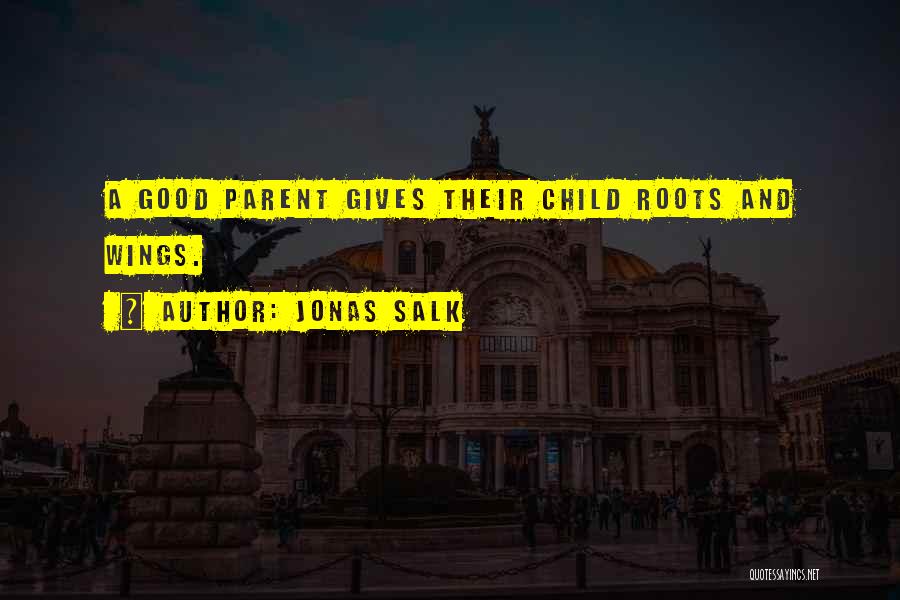 Jonas Salk Quotes: A Good Parent Gives Their Child Roots And Wings.