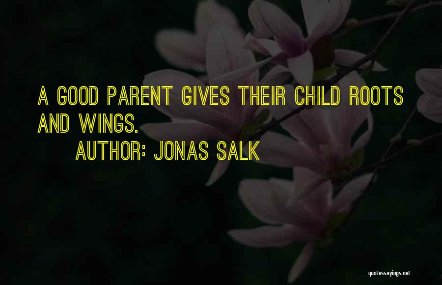 Jonas Salk Quotes: A Good Parent Gives Their Child Roots And Wings.