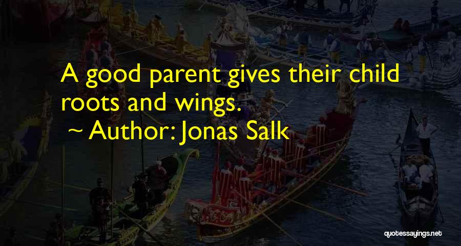 Jonas Salk Quotes: A Good Parent Gives Their Child Roots And Wings.