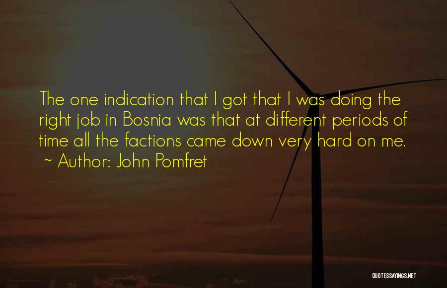 John Pomfret Quotes: The One Indication That I Got That I Was Doing The Right Job In Bosnia Was That At Different Periods