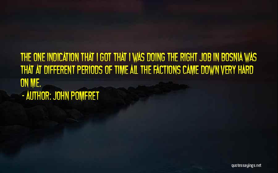 John Pomfret Quotes: The One Indication That I Got That I Was Doing The Right Job In Bosnia Was That At Different Periods