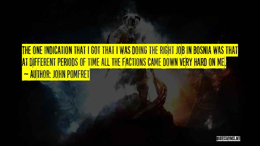 John Pomfret Quotes: The One Indication That I Got That I Was Doing The Right Job In Bosnia Was That At Different Periods