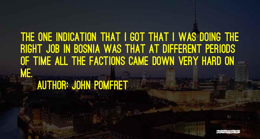 John Pomfret Quotes: The One Indication That I Got That I Was Doing The Right Job In Bosnia Was That At Different Periods