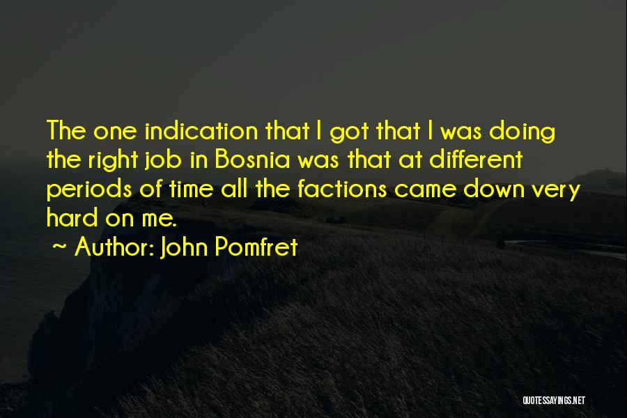 John Pomfret Quotes: The One Indication That I Got That I Was Doing The Right Job In Bosnia Was That At Different Periods