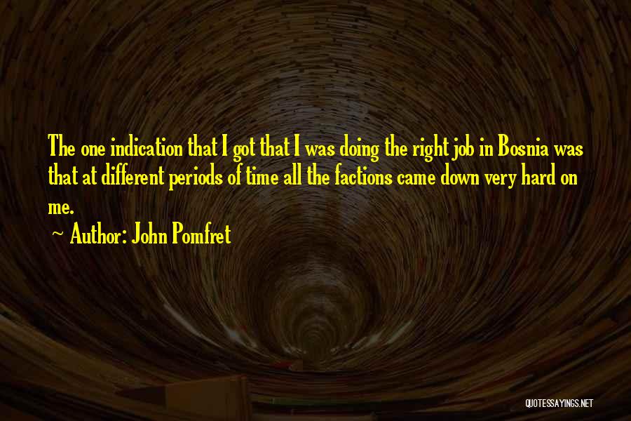 John Pomfret Quotes: The One Indication That I Got That I Was Doing The Right Job In Bosnia Was That At Different Periods