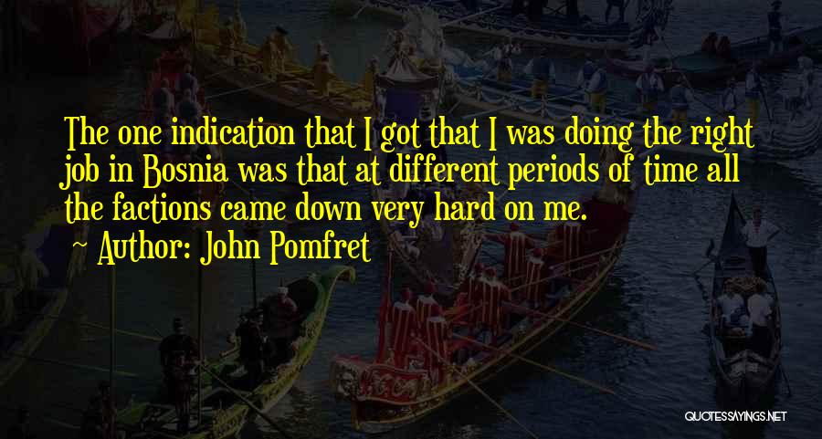 John Pomfret Quotes: The One Indication That I Got That I Was Doing The Right Job In Bosnia Was That At Different Periods