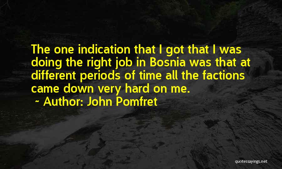 John Pomfret Quotes: The One Indication That I Got That I Was Doing The Right Job In Bosnia Was That At Different Periods