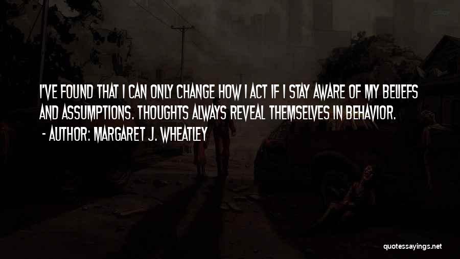 Margaret J. Wheatley Quotes: I've Found That I Can Only Change How I Act If I Stay Aware Of My Beliefs And Assumptions. Thoughts