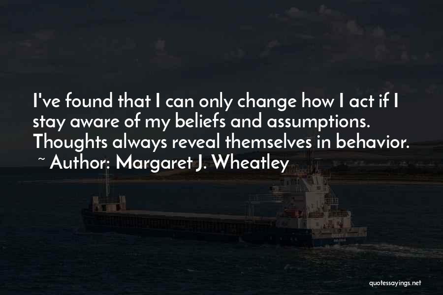 Margaret J. Wheatley Quotes: I've Found That I Can Only Change How I Act If I Stay Aware Of My Beliefs And Assumptions. Thoughts