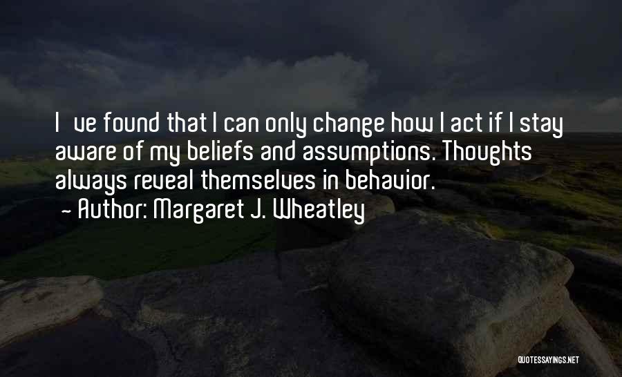 Margaret J. Wheatley Quotes: I've Found That I Can Only Change How I Act If I Stay Aware Of My Beliefs And Assumptions. Thoughts