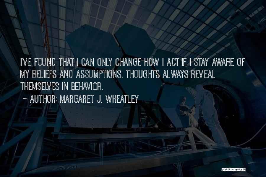 Margaret J. Wheatley Quotes: I've Found That I Can Only Change How I Act If I Stay Aware Of My Beliefs And Assumptions. Thoughts