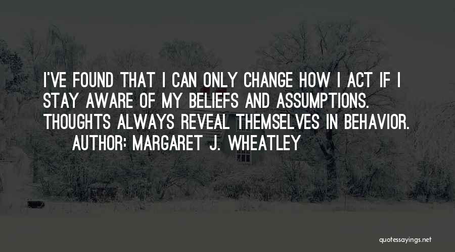 Margaret J. Wheatley Quotes: I've Found That I Can Only Change How I Act If I Stay Aware Of My Beliefs And Assumptions. Thoughts