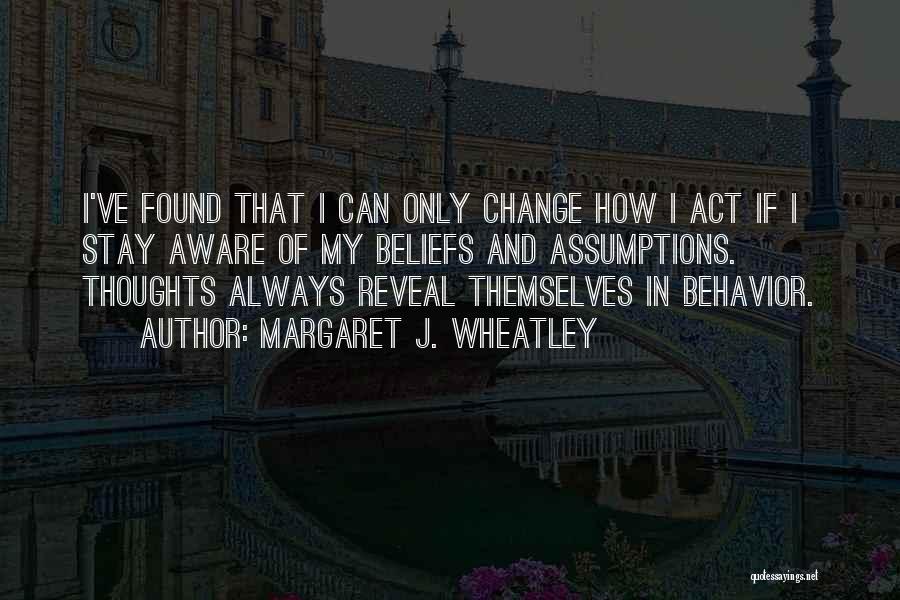 Margaret J. Wheatley Quotes: I've Found That I Can Only Change How I Act If I Stay Aware Of My Beliefs And Assumptions. Thoughts