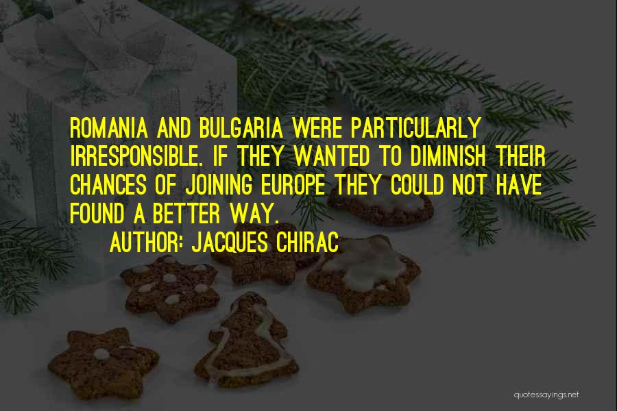 Jacques Chirac Quotes: Romania And Bulgaria Were Particularly Irresponsible. If They Wanted To Diminish Their Chances Of Joining Europe They Could Not Have