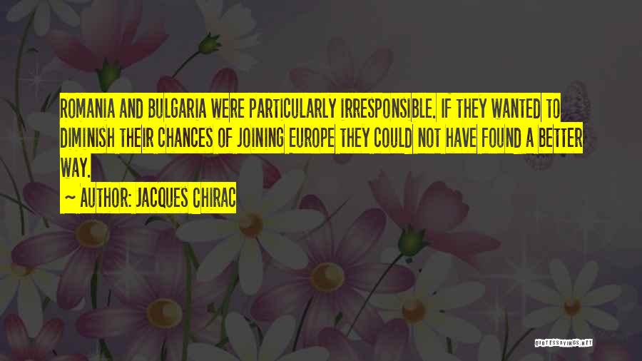 Jacques Chirac Quotes: Romania And Bulgaria Were Particularly Irresponsible. If They Wanted To Diminish Their Chances Of Joining Europe They Could Not Have