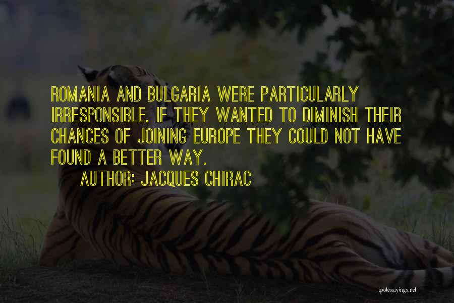 Jacques Chirac Quotes: Romania And Bulgaria Were Particularly Irresponsible. If They Wanted To Diminish Their Chances Of Joining Europe They Could Not Have
