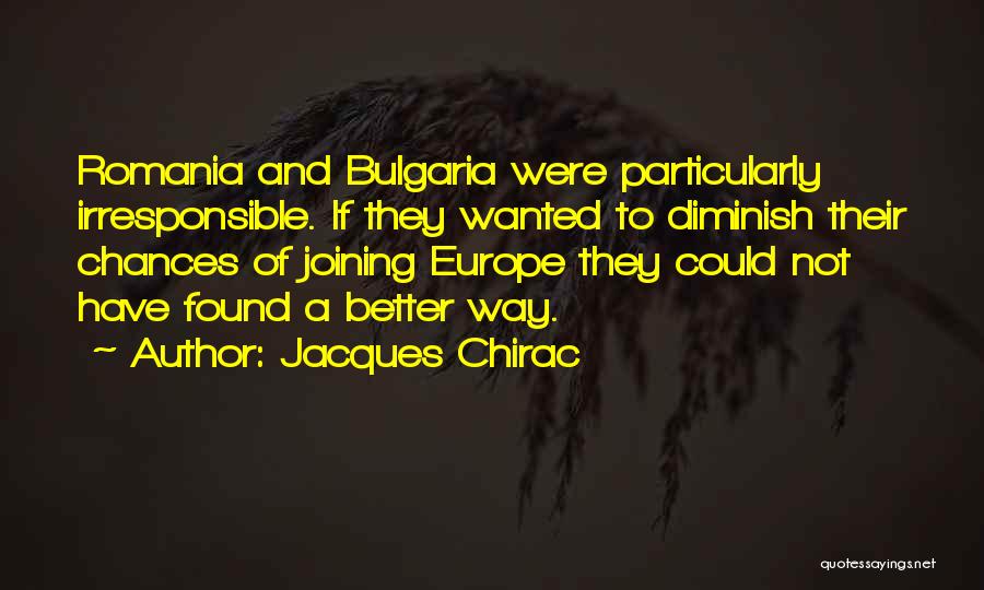Jacques Chirac Quotes: Romania And Bulgaria Were Particularly Irresponsible. If They Wanted To Diminish Their Chances Of Joining Europe They Could Not Have
