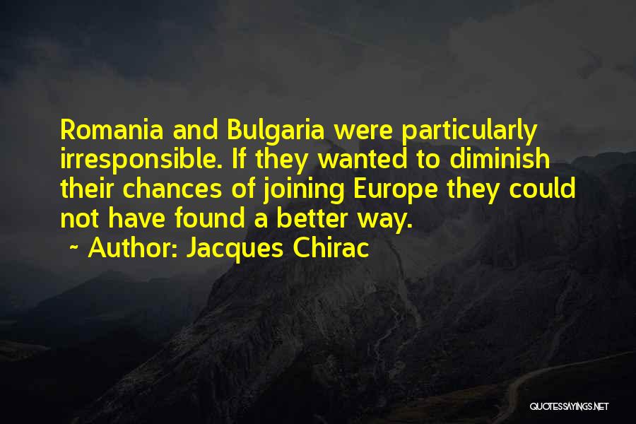 Jacques Chirac Quotes: Romania And Bulgaria Were Particularly Irresponsible. If They Wanted To Diminish Their Chances Of Joining Europe They Could Not Have