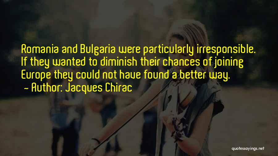 Jacques Chirac Quotes: Romania And Bulgaria Were Particularly Irresponsible. If They Wanted To Diminish Their Chances Of Joining Europe They Could Not Have