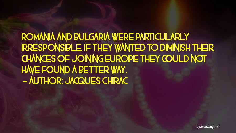 Jacques Chirac Quotes: Romania And Bulgaria Were Particularly Irresponsible. If They Wanted To Diminish Their Chances Of Joining Europe They Could Not Have