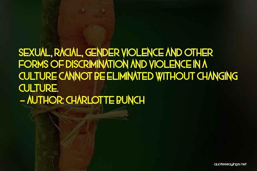 Charlotte Bunch Quotes: Sexual, Racial, Gender Violence And Other Forms Of Discrimination And Violence In A Culture Cannot Be Eliminated Without Changing Culture.