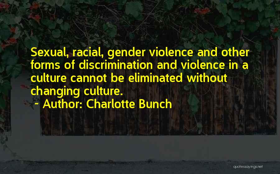 Charlotte Bunch Quotes: Sexual, Racial, Gender Violence And Other Forms Of Discrimination And Violence In A Culture Cannot Be Eliminated Without Changing Culture.