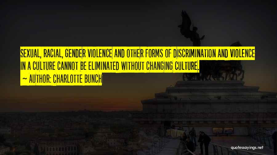 Charlotte Bunch Quotes: Sexual, Racial, Gender Violence And Other Forms Of Discrimination And Violence In A Culture Cannot Be Eliminated Without Changing Culture.