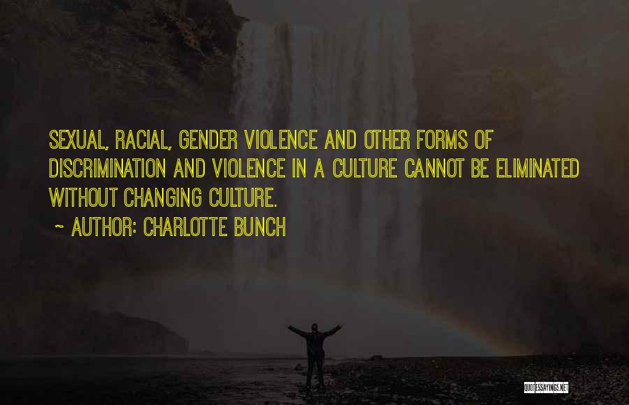 Charlotte Bunch Quotes: Sexual, Racial, Gender Violence And Other Forms Of Discrimination And Violence In A Culture Cannot Be Eliminated Without Changing Culture.
