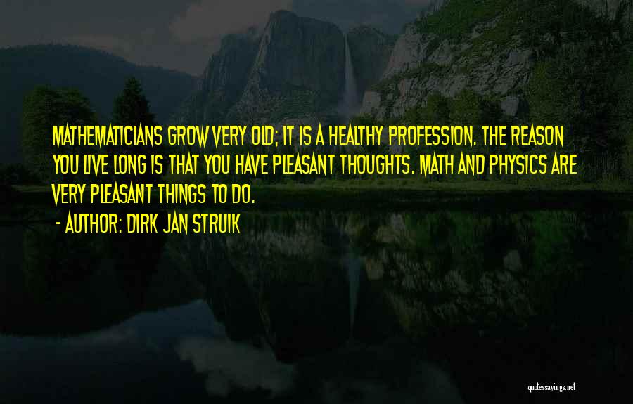 Dirk Jan Struik Quotes: Mathematicians Grow Very Old; It Is A Healthy Profession. The Reason You Live Long Is That You Have Pleasant Thoughts.