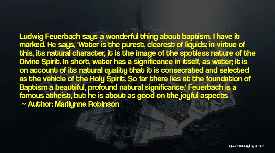 Marilynne Robinson Quotes: Ludwig Feuerbach Says A Wonderful Thing About Baptism. I Have It Marked. He Says, 'water Is The Purest, Clearest Of