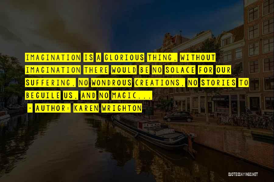 Karen Wrighton Quotes: Imagination Is A Glorious Thing, Without Imagination There Would Be No Solace For Our Suffering, No Wondrous Creations, No Stories