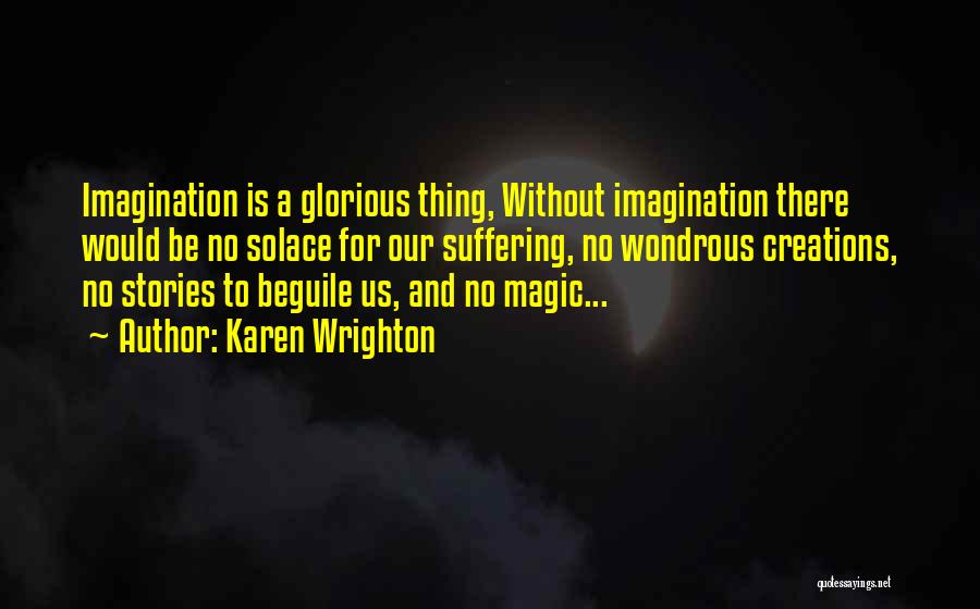 Karen Wrighton Quotes: Imagination Is A Glorious Thing, Without Imagination There Would Be No Solace For Our Suffering, No Wondrous Creations, No Stories