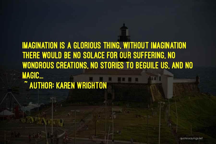 Karen Wrighton Quotes: Imagination Is A Glorious Thing, Without Imagination There Would Be No Solace For Our Suffering, No Wondrous Creations, No Stories