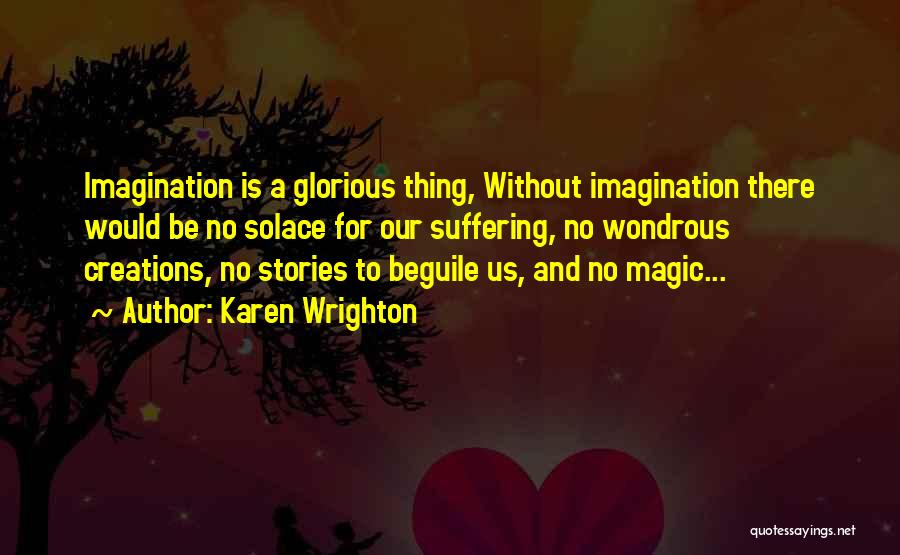 Karen Wrighton Quotes: Imagination Is A Glorious Thing, Without Imagination There Would Be No Solace For Our Suffering, No Wondrous Creations, No Stories