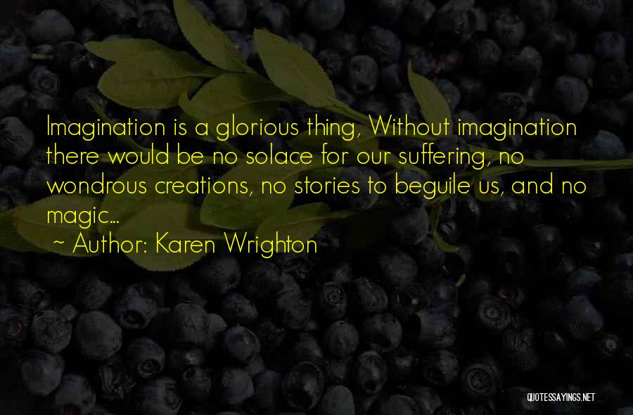 Karen Wrighton Quotes: Imagination Is A Glorious Thing, Without Imagination There Would Be No Solace For Our Suffering, No Wondrous Creations, No Stories