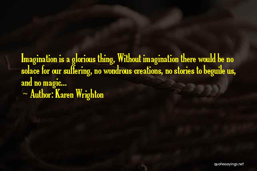 Karen Wrighton Quotes: Imagination Is A Glorious Thing, Without Imagination There Would Be No Solace For Our Suffering, No Wondrous Creations, No Stories
