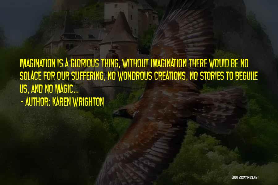 Karen Wrighton Quotes: Imagination Is A Glorious Thing, Without Imagination There Would Be No Solace For Our Suffering, No Wondrous Creations, No Stories