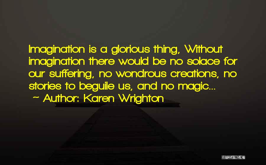 Karen Wrighton Quotes: Imagination Is A Glorious Thing, Without Imagination There Would Be No Solace For Our Suffering, No Wondrous Creations, No Stories