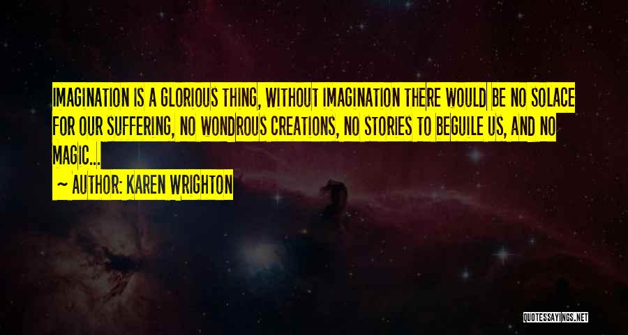 Karen Wrighton Quotes: Imagination Is A Glorious Thing, Without Imagination There Would Be No Solace For Our Suffering, No Wondrous Creations, No Stories