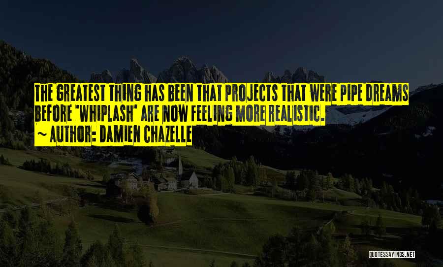 Damien Chazelle Quotes: The Greatest Thing Has Been That Projects That Were Pipe Dreams Before 'whiplash' Are Now Feeling More Realistic.